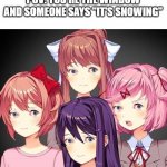 Just a plain fact. | POV: YOU'RE THE WINDOW AND SOMEONE SAYS "IT'S SNOWING" | image tagged in ddlc eyess,pov,run,funny meme | made w/ Imgflip meme maker
