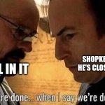 We're done when I say we're done | SHOPKEEPER SAYING HE'S CLOSING THE SHOP; ME STILL IN IT | image tagged in we're done when i say we're done,heisenberg,walter white,saul goodman | made w/ Imgflip meme maker