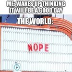 Nope | ME: WAKES UP THINKING IT WILL BE A GOOD DAY; THE WORLD: | image tagged in nope sign | made w/ Imgflip meme maker
