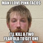 Ronald Hicks Jr | MAN I LOVE PINK TACOS; I'LL KILL A TWO YEAR OLD TO GET ONE | image tagged in ronald hicks jr the baby killer,pink,tacos,funny,memes about memes,murder | made w/ Imgflip meme maker