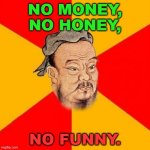 NO MONEY, NO HONEY, NO FUNNY. | NO MONEY,
NO HONEY, NO FUNNY. | image tagged in confucius says | made w/ Imgflip meme maker