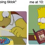 10 years old doing tiktok | *10 years doing tiktok*; me at 10:; you at 10: | image tagged in tiktok vs the simpsons | made w/ Imgflip meme maker