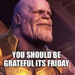 Its a friday | YOU SHOULD BE GRATEFUL ITS FRIDAY | image tagged in grateful universe | made w/ Imgflip meme maker