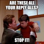 You lack reply-all discipline! | ARE THESE ALL YOUR REPLY-ALLS? STOP IT! | image tagged in arnold stop it | made w/ Imgflip meme maker