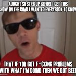 FunnyMeNow | ALRIGHT SO STR8 UP BEFORE I GET THIS SHOW ON THE ROAD I WANTED EVERYBODY TO KNOW; THAT IF YOU GOT F*CKING PROBLEMS WITH WHAT I'M DOING THEN WE GOT BEEF | image tagged in funnymenow,memes,got a problem,we got beef | made w/ Imgflip meme maker