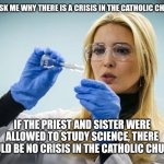 Citizen science | YOU ASK ME WHY THERE IS A CRISIS IN THE CATHOLIC CHURCH. IF THE PRIEST AND SISTER WERE ALLOWED TO STUDY SCIENCE, THERE WOULD BE NO CRISIS IN THE CATHOLIC CHURCH. | image tagged in catholic,citizen science,beautiful woman,relationship between science and religion,science,catholic church | made w/ Imgflip meme maker