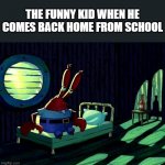 Sad Mr. Krabs | THE FUNNY KID WHEN HE COMES BACK HOME FROM SCHOOL | image tagged in sad mr krabs | made w/ Imgflip meme maker
