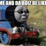 Angry Thomas | ME AND DA BOIZ BE LIKE: | image tagged in angry thomas | made w/ Imgflip meme maker