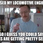Napoleon Dynamite Pretty Serious | I JUST PASSED MY LOCOMOTIVE ENGINEER EXAM; ANDY GARCIA; SO I GUESS YOU COULD SAY THINGS ARE GETTING PRETTY SERIOUS | image tagged in napoleon dynamite pretty serious,railroad,engineer | made w/ Imgflip meme maker