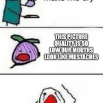 This onion wont make me cry | THIS PICTURE QUALITY IS SO LOW OUR MOUTHS LOOK LIKE MUSTACHES | image tagged in this onion wont make me cry | made w/ Imgflip meme maker