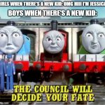 the council will decide your fate (thomas edition) | GIRLS WHEN THERE'S A NEW KID: OMG HIII I'M JESSICA! BOYS WHEN THERE'S A NEW KID: | image tagged in the council will decide your fate,memes,funny,thomas,thomas the tank engine | made w/ Imgflip meme maker