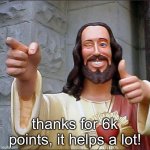 thx! | thanks for 6k points, it helps a lot! | image tagged in memes,buddy christ | made w/ Imgflip meme maker