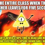 Evil Dorito | THE ENTIRE CLASS WHEN THE TEACHER LEAVES FOR FIVE SECONDS | image tagged in bill cipher time is dead and meaning has no meaning | made w/ Imgflip meme maker