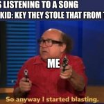 say goodbye | ME: IS LISTENING TO A SONG; SOME KID: KEY THEY STOLE THAT FROM TIKTO-; ME | image tagged in started blasting,tiktok,memes,funny,bruh,stupid people | made w/ Imgflip meme maker