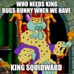 Right? | WHO NEEDS KING BUGS BUNNY WHEN WE HAVE; KING SQUIDWARD | image tagged in king squidward,bugs bunny king,squidward,spongebob squarepants,nickelodeon,king | made w/ Imgflip meme maker