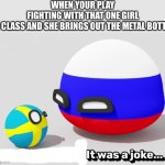 It Was A Joke Swedenball | WHEN YOUR PLAY FIGHTING WITH THAT ONE GIRL IN CLASS AND SHE BRINGS OUT THE METAL BOTTLE | image tagged in it was a joke swedenball | made w/ Imgflip meme maker