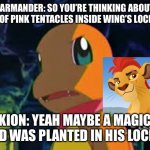 Charmander asked: There are no reasons why a pair of tentacles in wing’s locker. | CHARMANDER: SO YOU’RE THINKING ABOUT A PAIR OF PINK TENTACLES INSIDE WING’S LOCKER? KION: YEAH MAYBE A MAGIC SEED WAS PLANTED IN HIS LOCKER | image tagged in charmander | made w/ Imgflip meme maker