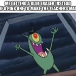 Plankton evil laugh | ME GETTING A BLUE ERASER INSTEAD OF A PINK ONE TO MAKE THE TEACHERS MAD | image tagged in plankton evil laugh,school,angry teacher,barney will eat all of your delectable biscuits,unnecessary tags | made w/ Imgflip meme maker