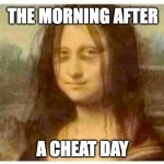 Tired Monalisa | THE MORNING AFTER; A CHEAT DAY | image tagged in tired monalisa | made w/ Imgflip meme maker