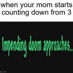 uh oh | when your mom starts counting down from 3 | image tagged in impending doom approaches | made w/ Imgflip meme maker
