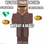 So true! | VILLAGER TRADES BE LIKE:; IF YOU GIVE ME:; I WILL GIVE YOU:; WE GOT A DEAL? | image tagged in villager,trade offer,minecraft villagers,gaming,minecraft | made w/ Imgflip meme maker