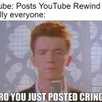 youtube rewind 2018 | YouTube: Posts YouTube Rewind 2018
Literally everyone: | image tagged in bro you just posted cringe rick astley,cringe,youtube rewind,youtube rewind 2018,youtube | made w/ Imgflip meme maker