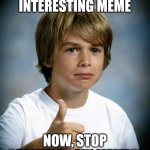 Good meme | VERY INTERESTING MEME; NOW, STOP SPAMMING MY MEMES! | image tagged in good meme | made w/ Imgflip meme maker