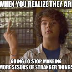 Stranger Things - Dustin | WHEN YOU REALIZE THEY ARE; GOING TO STOP MAKEING MORE SESONS OF STRANGER THINGS | image tagged in stranger things - dustin | made w/ Imgflip meme maker
