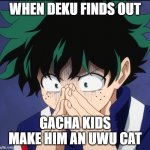this needs to stop | WHEN DEKU FINDS OUT; GACHA KIDS MAKE HIM AN UWU CAT | image tagged in suffering deku | made w/ Imgflip meme maker