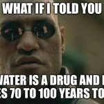 Matrix Morpheus | WHAT IF I TOLD YOU WATER IS A DRUG AND IT TAKES 70 TO 100 YEARS TO KILL | image tagged in memes,matrix morpheus | made w/ Imgflip meme maker