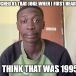 Not impressed | I LAUGHED AT THAT JOKE WHEN I FIRST HEARD IT... I THINK THAT WAS 1995 | image tagged in not impressed | made w/ Imgflip meme maker