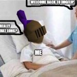 No seriously, what'd I miss all these months? | WELCOME BACK TO IMGFLIP. WAS I REALLY GONE FOR THAT LONG? ME | image tagged in sir you've been in a coma | made w/ Imgflip meme maker
