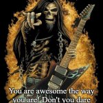 Skeleton Rockstar | Listen, folks, You are awesome the way you are! Don't you dare let anyone tell you otherwise! | image tagged in skeleton rockstar | made w/ Imgflip meme maker