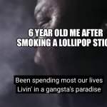 .... | 6 YEAR OLD ME AFTER SMOKING A LOLLIPOP STICK | image tagged in gangstas paradise | made w/ Imgflip meme maker