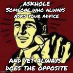 Askhole | ASKHOLE
Someone who always 
asks your advice; and yet always 
does the opposite | image tagged in someone,question,advice,opposite,definition | made w/ Imgflip meme maker