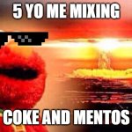 elmo nuke bomb | 5 YO ME MIXING; COKE AND MENTOS | image tagged in elmo nuke bomb | made w/ Imgflip meme maker