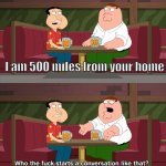 wtfsacltijsd | I am 500 miles from your home | image tagged in who starts conversation like that,family guy | made w/ Imgflip meme maker