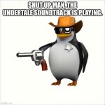 Abovetail | SHUT UP MAN, THE UNDERTALE SOUNDTRACK IS PLAYING. | image tagged in shut up penguin gun,undertale,gaming,meme,funny,i quit | made w/ Imgflip meme maker