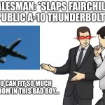 A-10 salesman | SALESMAN: *SLAPS FAIRCHILD REPUBLIC A-10 THUNDERBOLT II* YOU CAN FIT SO MUCH FREEDOM IN THIS BAD BOY... | image tagged in memes,car salesman slaps hood | made w/ Imgflip meme maker