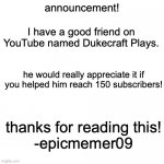 go to Dukecraft Plays YouTube channel! | announcement! I have a good friend on YouTube named Dukecraft Plays. he would really appreciate it if you helped him reach 150 subscribers!  | image tagged in memes,blank transparent square | made w/ Imgflip meme maker