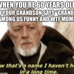 Now that’s a name I haven’t heard in years | WHEN YOU’RE 60 YEARS OLD; AND YOUR GRANDSON SAYS “GRANDPA WHO’S AMONG US FUNNY AND WTF MOMENTS?” | image tagged in now that s a name i haven t heard in years | made w/ Imgflip meme maker