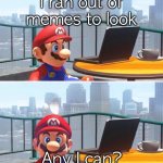 Mario looks at computer | I ran out of memes to look; Any I can? | image tagged in mario looks at computer | made w/ Imgflip meme maker
