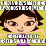 June | JUNE IS NICE SOMETHING ONLY 2000S KIDS REMEMBER; HOPEFULLY LITTLE EINSTEINS WILL COME BACK | image tagged in nostalgia | made w/ Imgflip meme maker