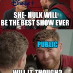 Is it though | SHE- HULK WILL BE THE BEST SHOW EVER; PUBLIC; WILL IT, THOUGH? | image tagged in is it though,disney | made w/ Imgflip meme maker