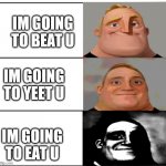 Mr Incredible Becoming Uncanny (shortened) | IM GOING TO BEAT U; IM GOING TO YEET U; IM GOING TO EAT U | image tagged in mr incredible becoming uncanny shortened | made w/ Imgflip meme maker