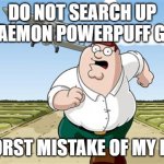 don't do it pls | DO NOT SEARCH UP DORAEMON POWERPUFF GIRLS WORST MISTAKE OF MY LIFE | image tagged in worst mistake of my life | made w/ Imgflip meme maker