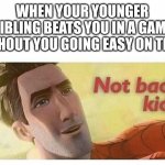 Not bad kid | WHEN YOUR YOUNGER SIBLING BEATS YOU IN A GAME WITHOUT YOU GOING EASY ON THEM | image tagged in not bad kid | made w/ Imgflip meme maker