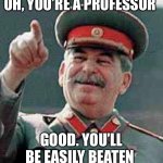 Stalin Gulag | OH, YOU’RE A PROFESSOR; GOOD. YOU’LL BE EASILY BEATEN | image tagged in stalin gulag | made w/ Imgflip meme maker