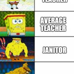 Spongebob Getting Stronger | GYM TEACHER; AVERAGE TEACHER; JANITOR; THE GYM TEACHERS GRANDMA | image tagged in spongebob getting stronger | made w/ Imgflip meme maker