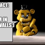 I AM IN YO WALLS | FUN FACT:; I AM IN YOUR WALLS:) | image tagged in golden freddy talking,walls,golden freddy,talking | made w/ Imgflip meme maker